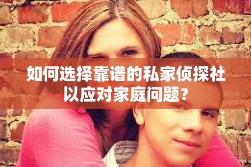 如何选择靠谱的私家侦探社以应对家庭问题？