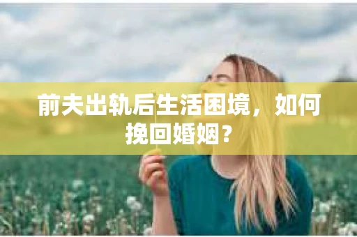 前夫出轨后生活困境，如何挽回婚姻？