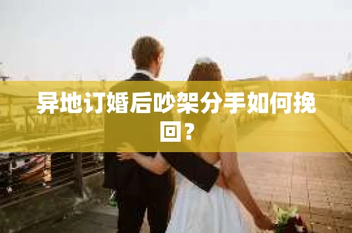异地订婚后吵架分手如何挽回？