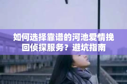 如何选择靠谱的河池爱情挽回侦探服务？避坑指南