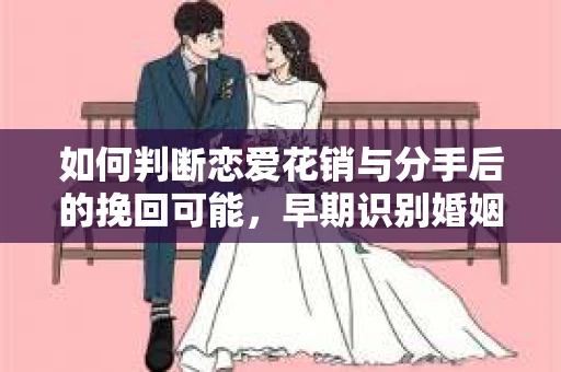 如何判断恋爱花销与分手后的挽回可能，早期识别婚姻危机的关键信号