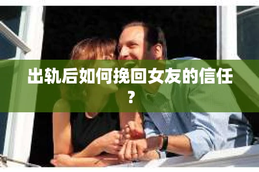 出轨后如何挽回女友的信任？