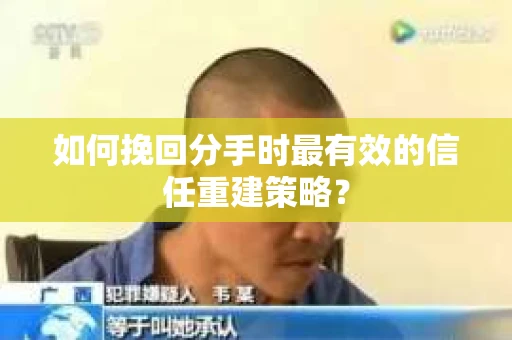 如何挽回分手时最有效的信任重建策略？