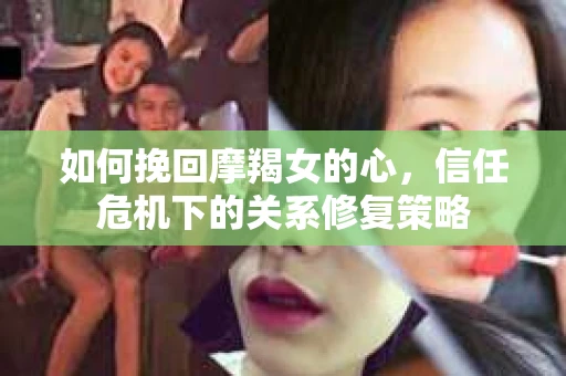 如何挽回摩羯女的心，信任危机下的关系修复策略