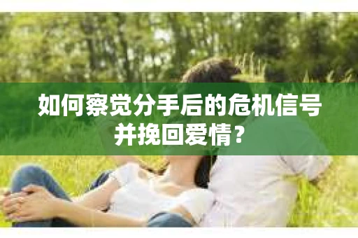 如何察觉分手后的危机信号并挽回爱情？