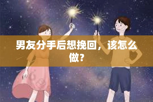 男友分手后想挽回，该怎么做？