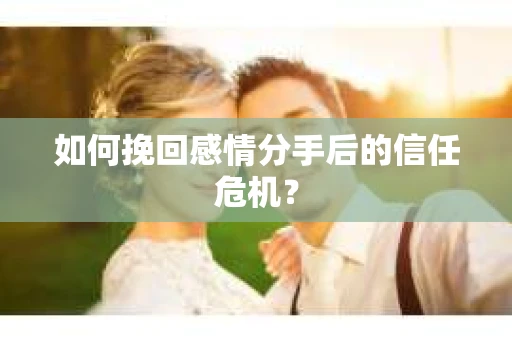 如何挽回感情分手后的信任危机? 如何挽回感情分手后的信任危机?
