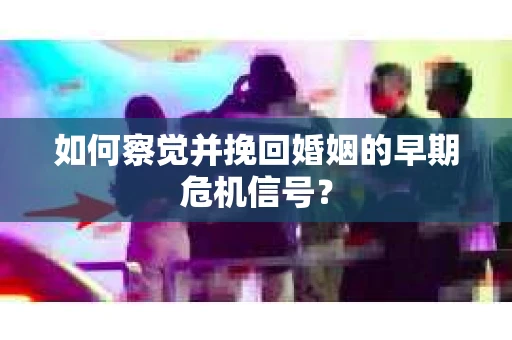 如何察觉并挽回婚姻的早期危机信号？