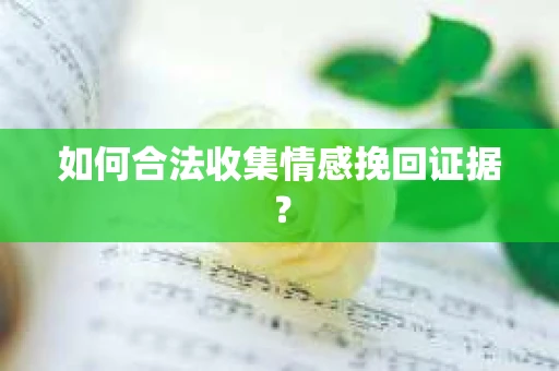 如何合法收集情感挽回证据？