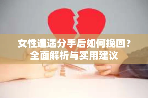 女性遭遇分手后如何挽回？全面解析与实用建议