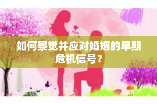 如何察觉并应对婚姻的早期危机信号？