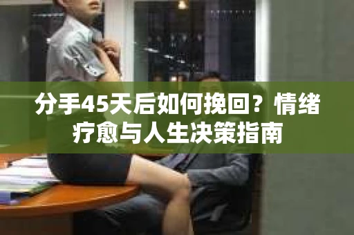 分手45天后如何挽回？情绪疗愈与人生决策指南
