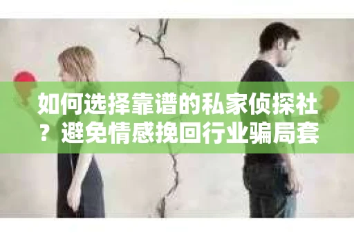 如何选择靠谱的私家侦探社？避免情感挽回行业骗局套路的实用指南