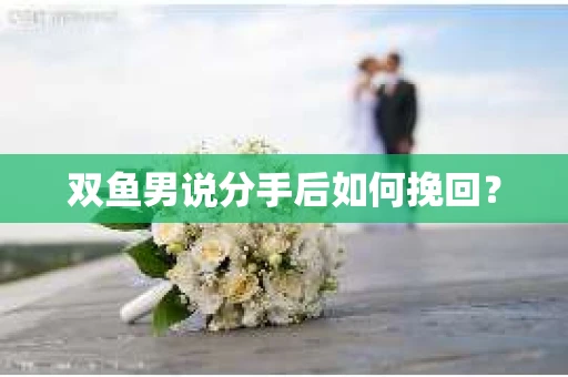 双鱼男说分手后如何挽回？