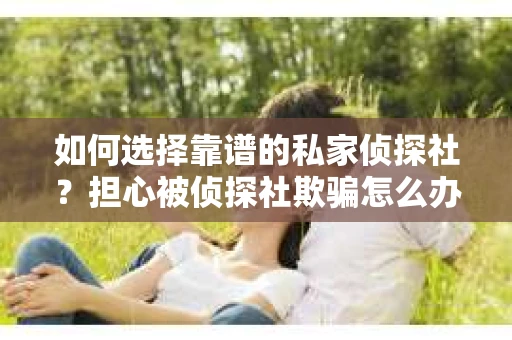 如何选择靠谱的私家侦探社？担心被侦探社欺骗怎么办？