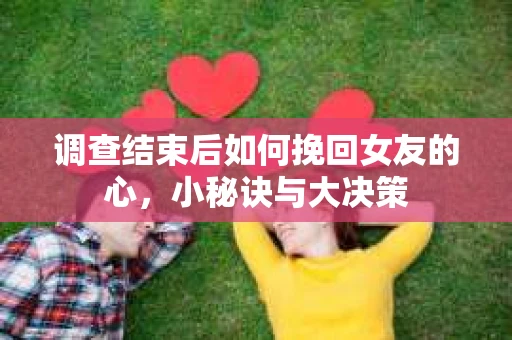 调查结束后如何挽回女友的心，小秘诀与大决策