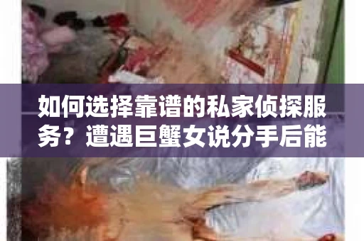 如何选择靠谱的私家侦探服务？遭遇巨蟹女说分手后能否挽回，侦探社能帮到你吗？