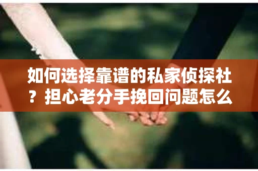 如何选择靠谱的私家侦探社？担心老分手挽回问题怎么办？