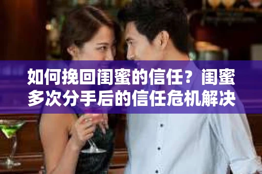 如何挽回闺蜜的信任？闺蜜多次分手后的信任危机解决方案