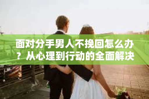面对分手男人不挽回怎么办？从心理到行动的全面解决方案