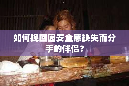 如何挽回因安全感缺失而分手的伴侣？