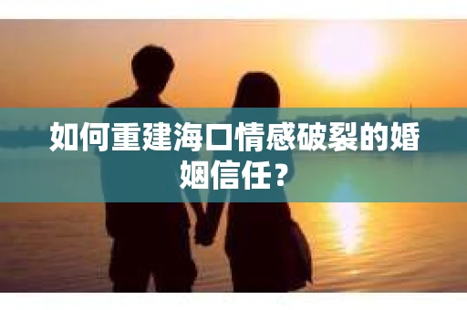 如何重建海口情感破裂的婚姻信任？