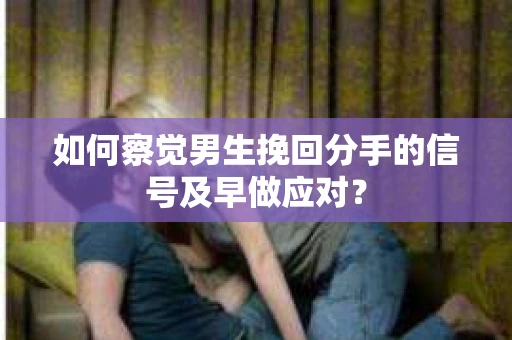 如何察觉男生挽回分手的信号及早做应对？