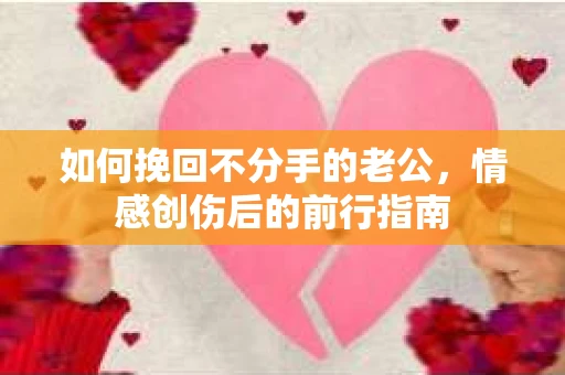 如何挽回不分手的老公，情感创伤后的前行指南