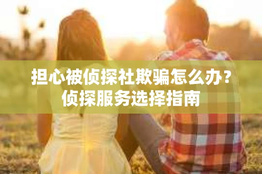 担心被侦探社欺骗怎么办？侦探服务选择指南
