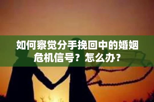 如何察觉分手挽回中的婚姻危机信号？怎么办？