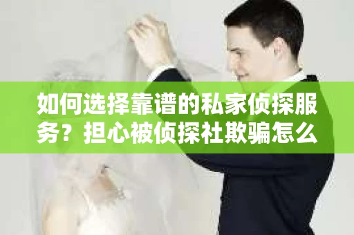 如何选择靠谱的私家侦探服务？担心被侦探社欺骗怎么办？