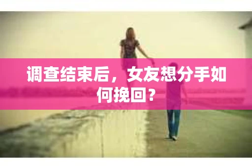 调查结束后，女友想分手如何挽回？