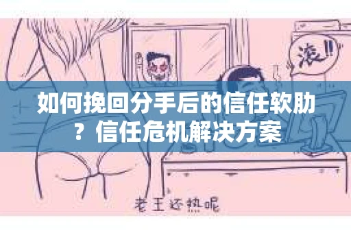 如何挽回分手后的信任软肋？信任危机解决方案