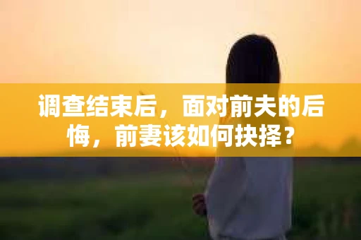 调查结束后，面对前夫的后悔，前妻该如何抉择？