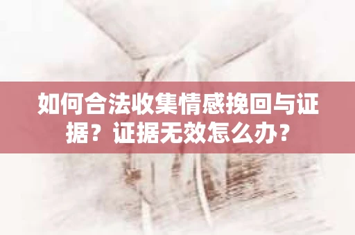 如何合法收集情感挽回与证据？证据无效怎么办？