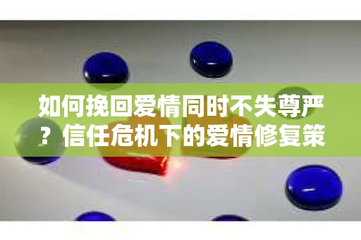 如何挽回爱情同时不失尊严？信任危机下的爱情修复策略