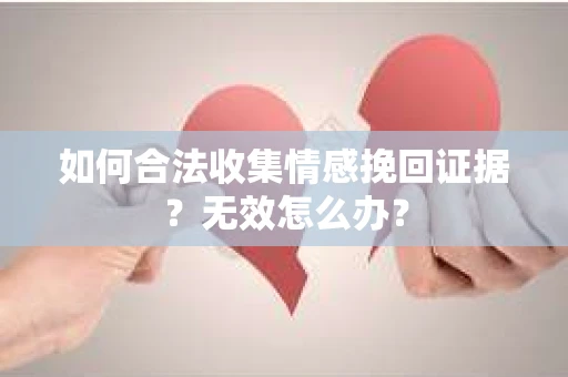 如何合法收集情感挽回证据？无效怎么办？