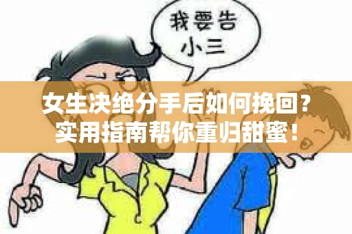 女生决绝分手后如何挽回？实用指南帮你重归甜蜜！