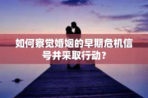 如何察觉婚姻的早期危机信号并采取行动？