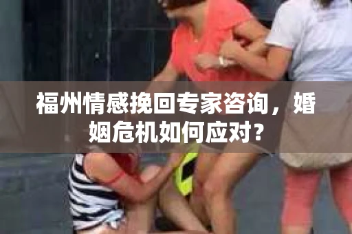 福州情感挽回专家咨询，婚姻危机如何应对？