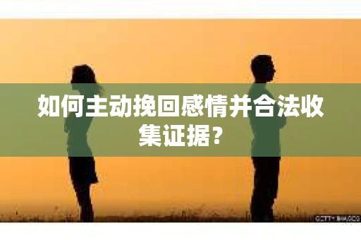 如何主动挽回感情并合法收集证据？