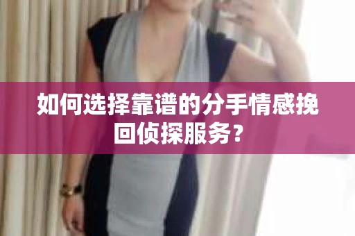 如何选择靠谱的分手情感挽回侦探服务？