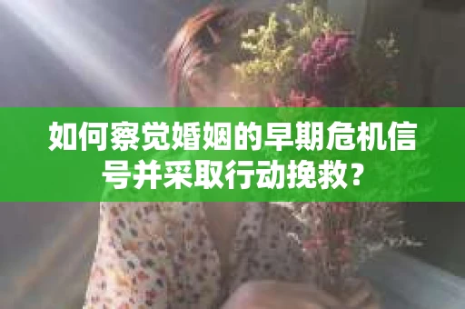 如何察觉婚姻的早期危机信号并采取行动挽救？