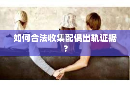 如何合法收集配偶出轨证据？