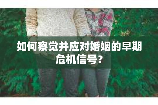 如何察觉并应对婚姻的早期危机信号？