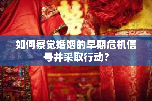 如何察觉婚姻的早期危机信号并采取行动？