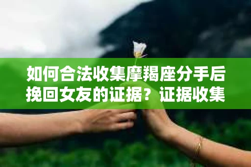 如何合法收集摩羯座分手后挽回女友的证据？证据收集策略与法律风险防范