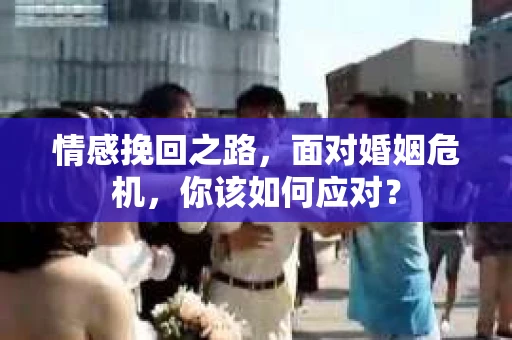 情感挽回之路，面对婚姻危机，你该如何应对？