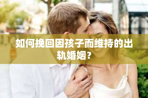 如何挽回因孩子而维持的出轨婚姻? 如何挽回因孩子而维持的出轨婚姻?