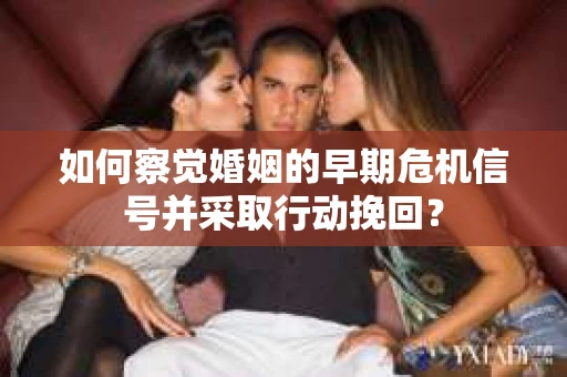 如何察觉婚姻的早期危机信号并采取行动挽回？
